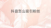 抖音怎么吸引粉丝 如何在抖音吸引粉丝
