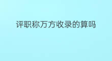 评职称万方收录的算吗 评职称要求哪个收录
