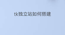 tk独立站如何搭建 tk如何挂独立站