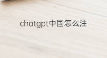 chatgpt中国怎么注册(中国如何注册chatgpt)