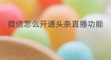 微信怎么开通头条直播功能 头条如何开通微信小号功能
