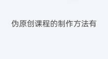 伪原创课程的制作方法有 抖音的制作方法