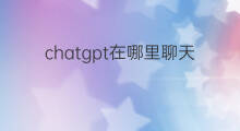 chatgpt在哪里聊天 chatgpt聊天页面在哪里
