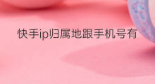 快手ip归属地跟手机号有关系吗 ip属地和手机号归属地有关系吗