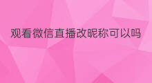 观看微信直播改昵称可以吗 微信直播可以改昵称吗