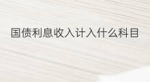 国债利息收入计入什么科目 国债收入计入什么科目