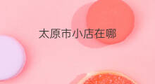 太原市小店在哪 太原市小店哪个小学好