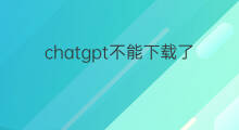 chatgpt不能下载了吗 chatgpt不能注册了吗