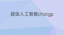 超级人工智能chatgpt chatgpt超级人工智能