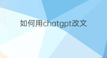 如何用chatgpt改文章(如何用chatgpt写文章)