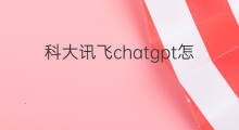 科大讯飞chatgpt怎么安装 科大讯飞chatgpt巨头
