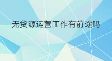 无货源运营工作有前途吗 无货源有前途吗