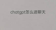chatgpt怎么进聊天界面(chatgpt聊天界面怎么进)