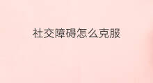 社交障碍怎么克服 社交障碍症如何克服 社交障碍怎么克服 社交障碍症如何克服
