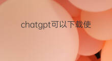 chatgpt可以下载使用吗 chatgpt可以下载的吗
