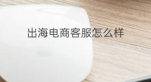 出海电商客服怎么样 出海电商客服好做吗