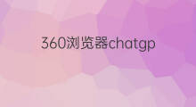 360浏览器chatgpt插件(360浏览器如何使用chatgpt插件)