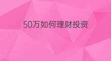 50万如何理财投资 1万如何理财投资