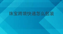 珠宝跨境快递怎么包装 跨境电商快递怎么包装