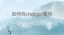 如何向chatgpt提问 如何向chatgpt有效提问