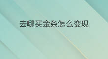 去哪买金条怎么变现 去哪买金条怎么变现呢