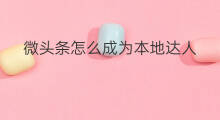 微头条怎么成为本地达人 怎么成为微头条城市达人