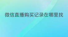 微信直播购买记录在哪里找 微信直播助手在哪里找