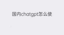 国内chatgpt怎么使用 国内使用chatgpt
