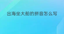 出海坐大船的拼音怎么写 日出海阔的拼音怎么写