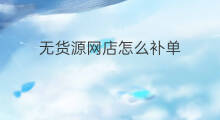 无货源网店怎么补单 无货源补单怎么发货