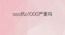 aso抗o1000严重吗 风湿Aso抗o参考值268严重吗