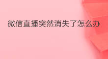 微信直播突然消失了怎么办 微信直播订单消失了怎么办