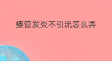 瘘管发炎不引流怎么弄 瘘管发炎一定要引流吗