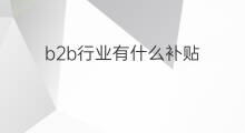 b2b行业有什么补贴 b2b行业属于什么