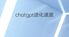 chatgpt进化速度 chatgpt进化