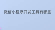 微信小程序开发工具有哪些 小程序开发工具可以