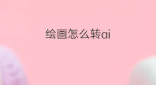 绘画怎么转ai 怎么正确ai绘画