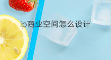 ip商业空间怎么设计 商业空间如何打造ip