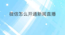 微信怎么开通新闻直播 微信直播怎么开通直播