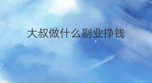 大叔做什么副业挣钱 大叔做什么副业