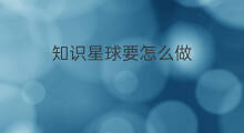 知识星球要怎么做 怎么做知识星球