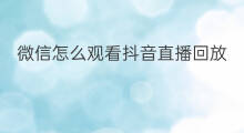 微信怎么观看抖音直播回放 抖音怎么观看直播回放