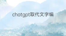 chatgpt取代文字编辑(chatgpt取代人工)