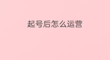 起号后怎么运营 运营怎么起号