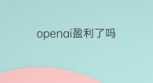 openai盈利了吗 OpenAI盈利吗