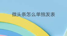 微头条怎么单独发表 微头条手机怎么发表
