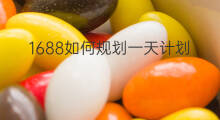 1688如何规划一天计划 1688应该如何规划