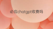 必应chatgpt收费吗 必应chatgpt