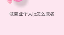 做商业个人ip怎么取名 商业个人ip是啥