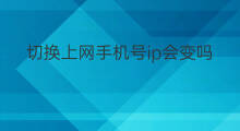 切换上网手机号ip会变吗 手机号不断网ip会变吗